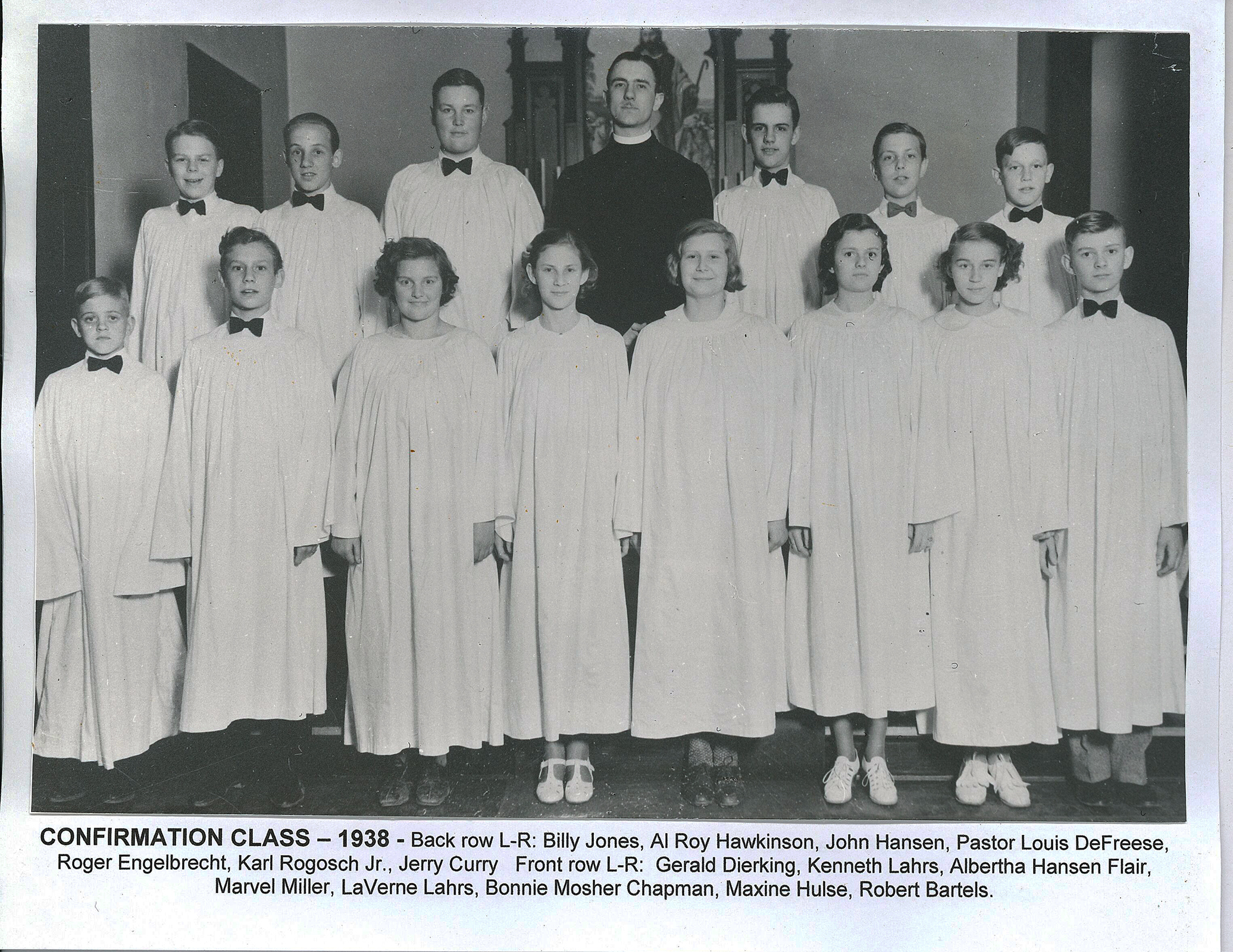 Confirmation 1938 Front Row Gerald Dierking, Kenneth Lahrs, Alberthaa Hansen Flair, Marvel Miller, LaVerne Lahrs, Bonnie Mosher Chapman, Maxine Hulse, Robert Bartels Back Row Billy Jones, Al Roy Hawkinson, John Hansen, Paastor Louis Defreese, Roger Engelbrecht, Karl Rogosch Jr., Jerry Curry