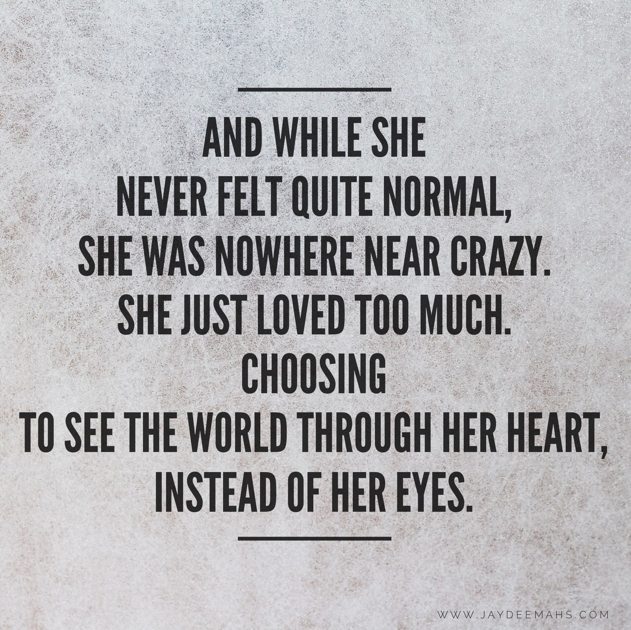 And while she never felt quite normal, she was nowhere near crazy. She just loved too much, choosing to see the world through her heart instead of her eyes.