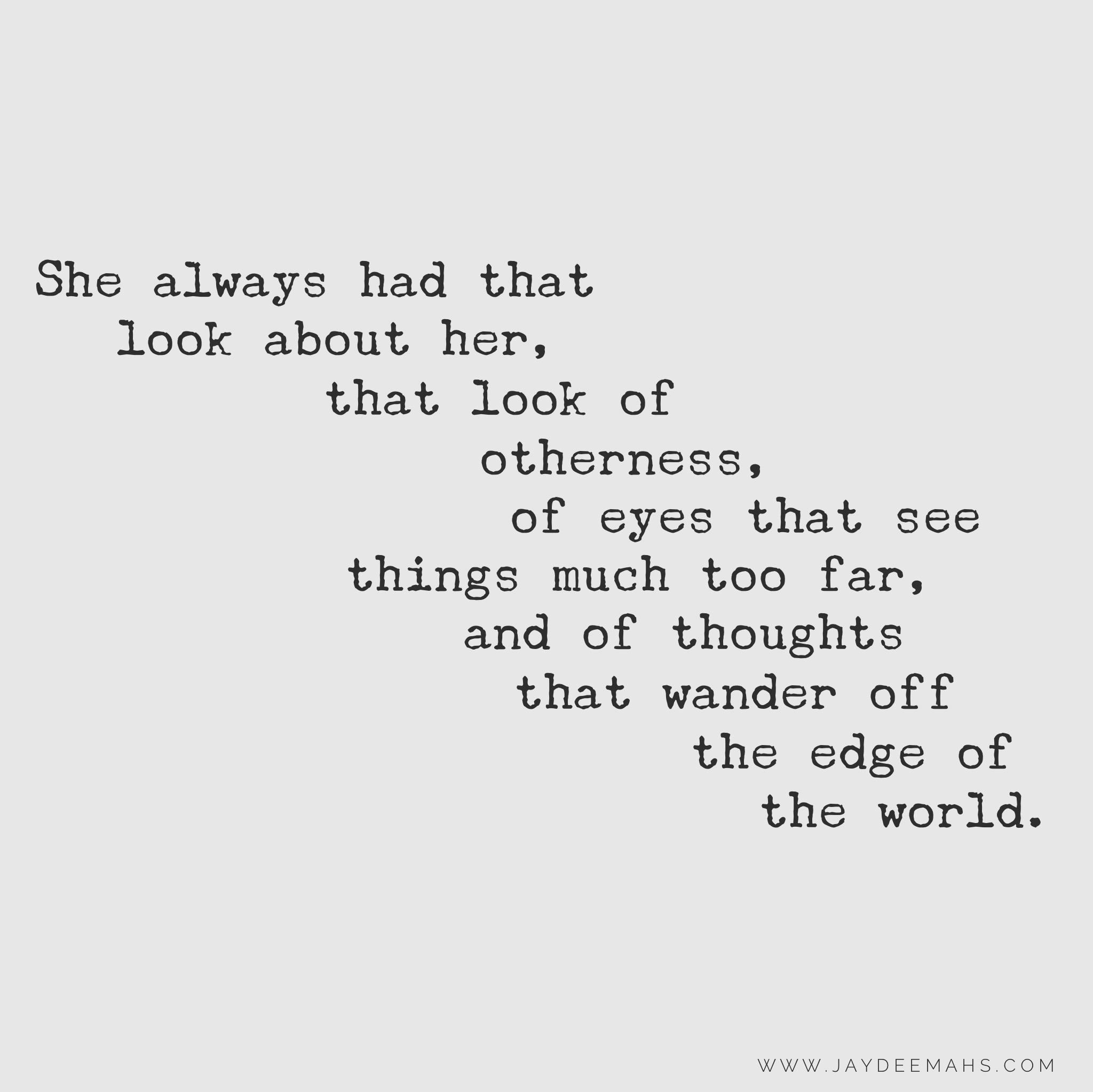 She always had that look about her, that look of otherness, of eyes that see things much too far, and of thoughts that wander off the edge of the world.