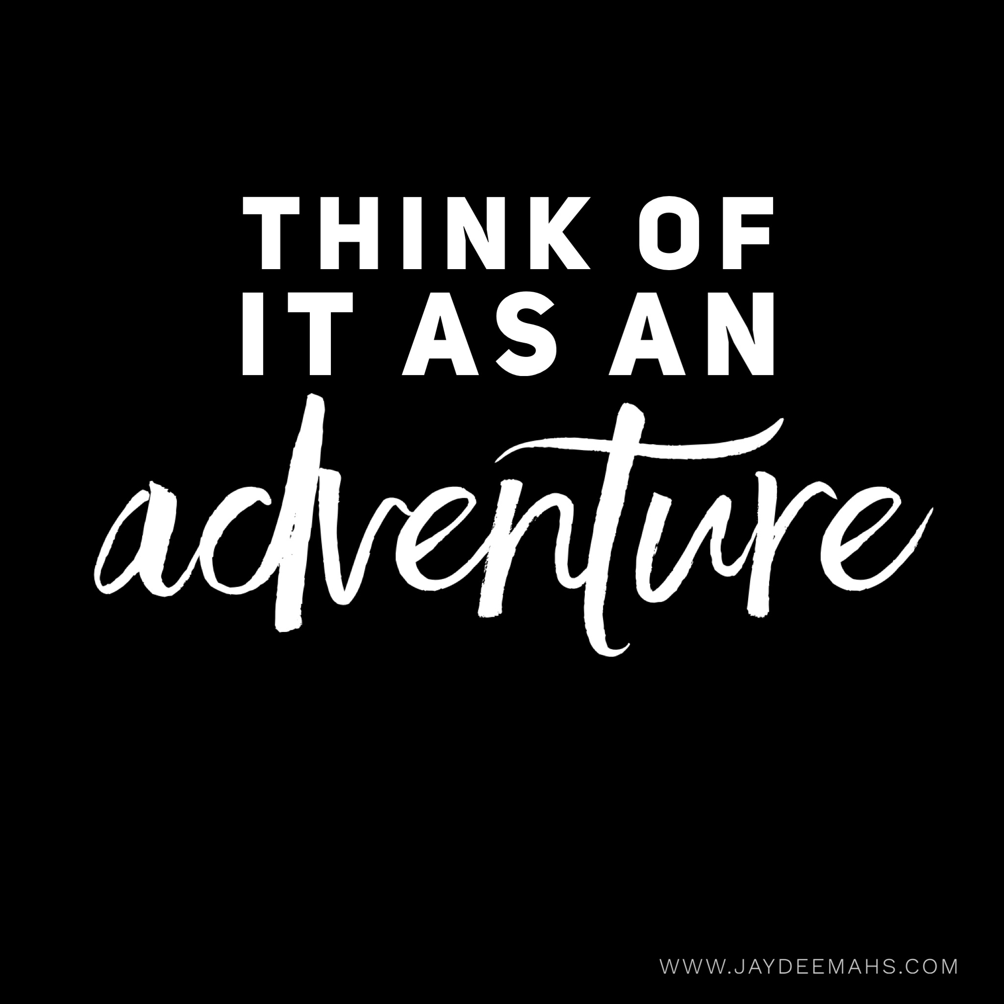 Think of it as an adventure. ~ www.JayDeeMahs.com