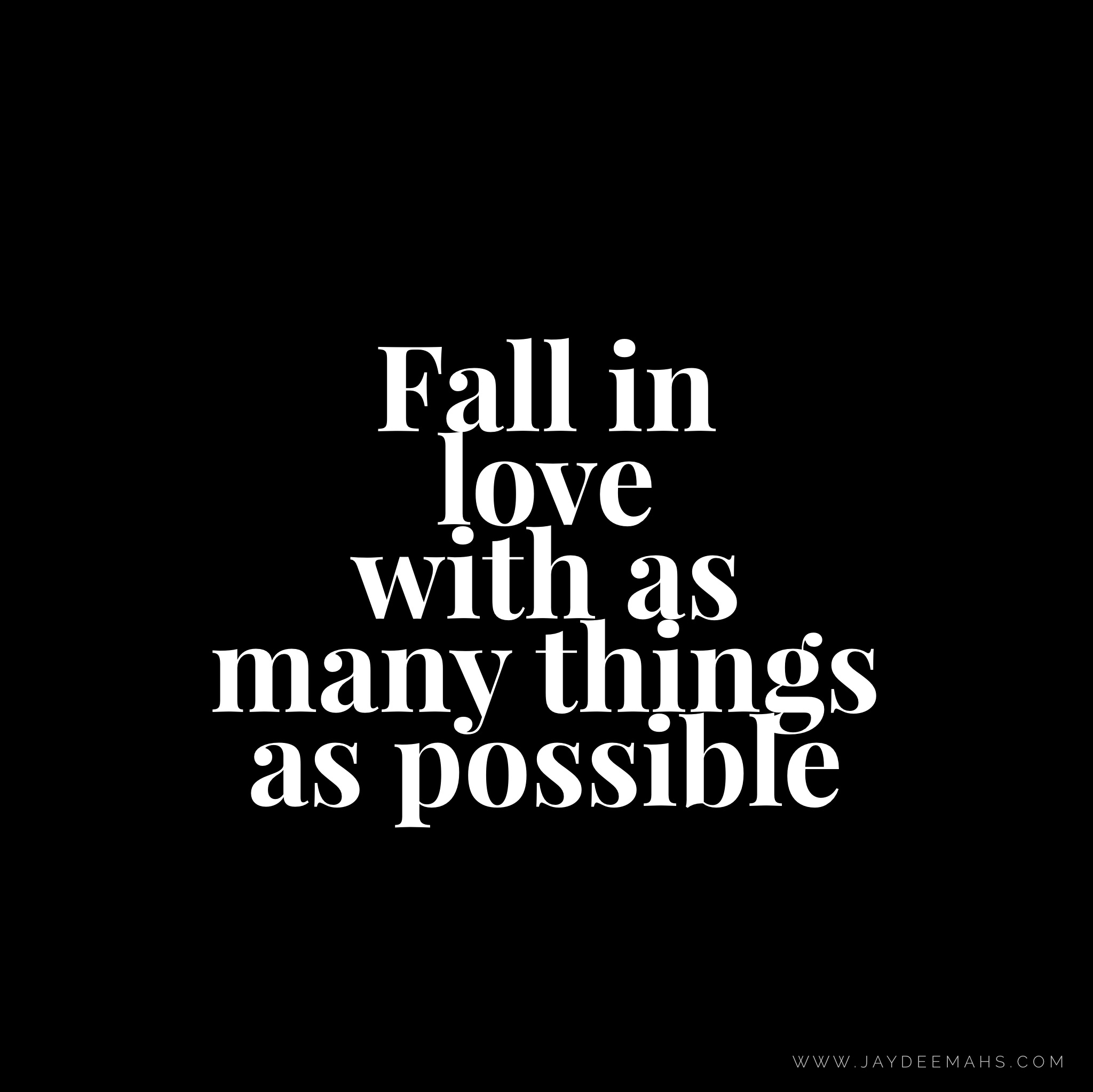 Fall in love with as many things as possible. www.JayDeeMahs.com