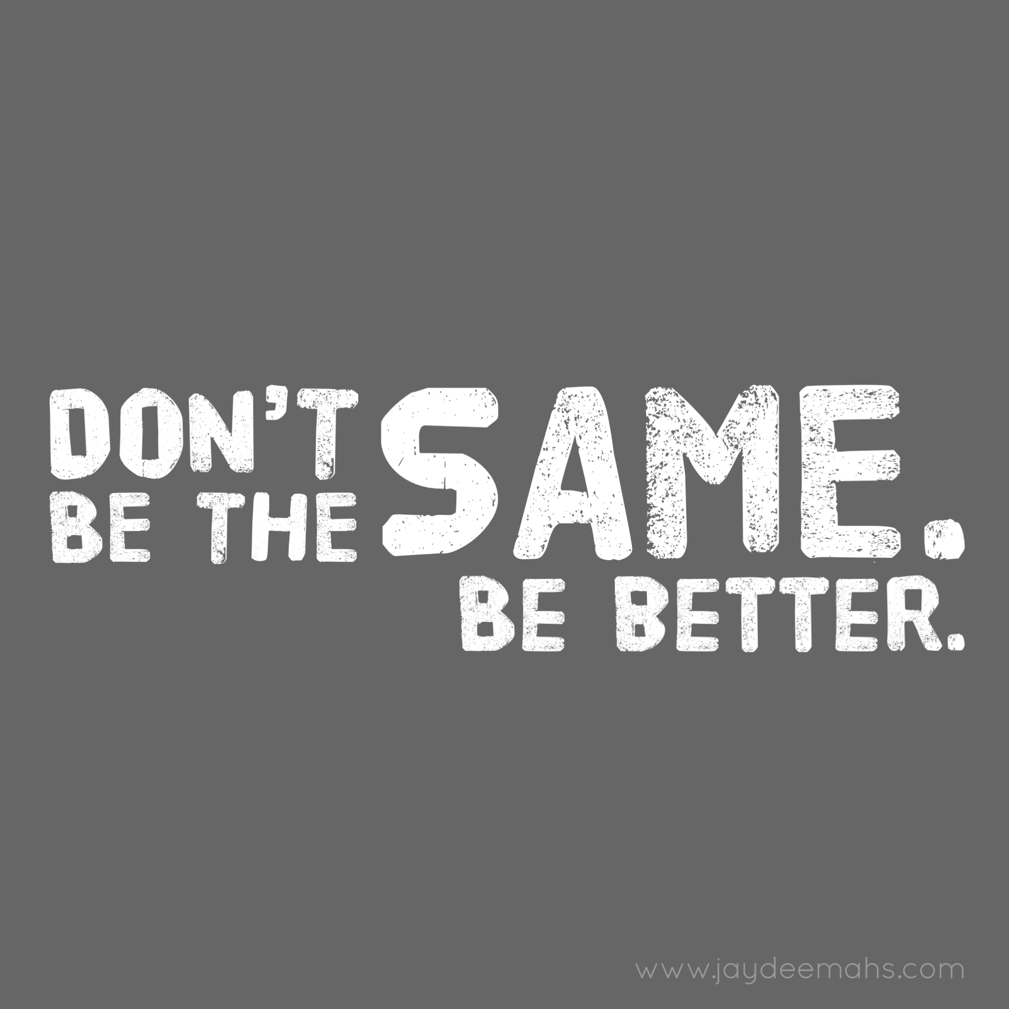 Don't be the same. Be better. ~ www.JayDeeMahs.com