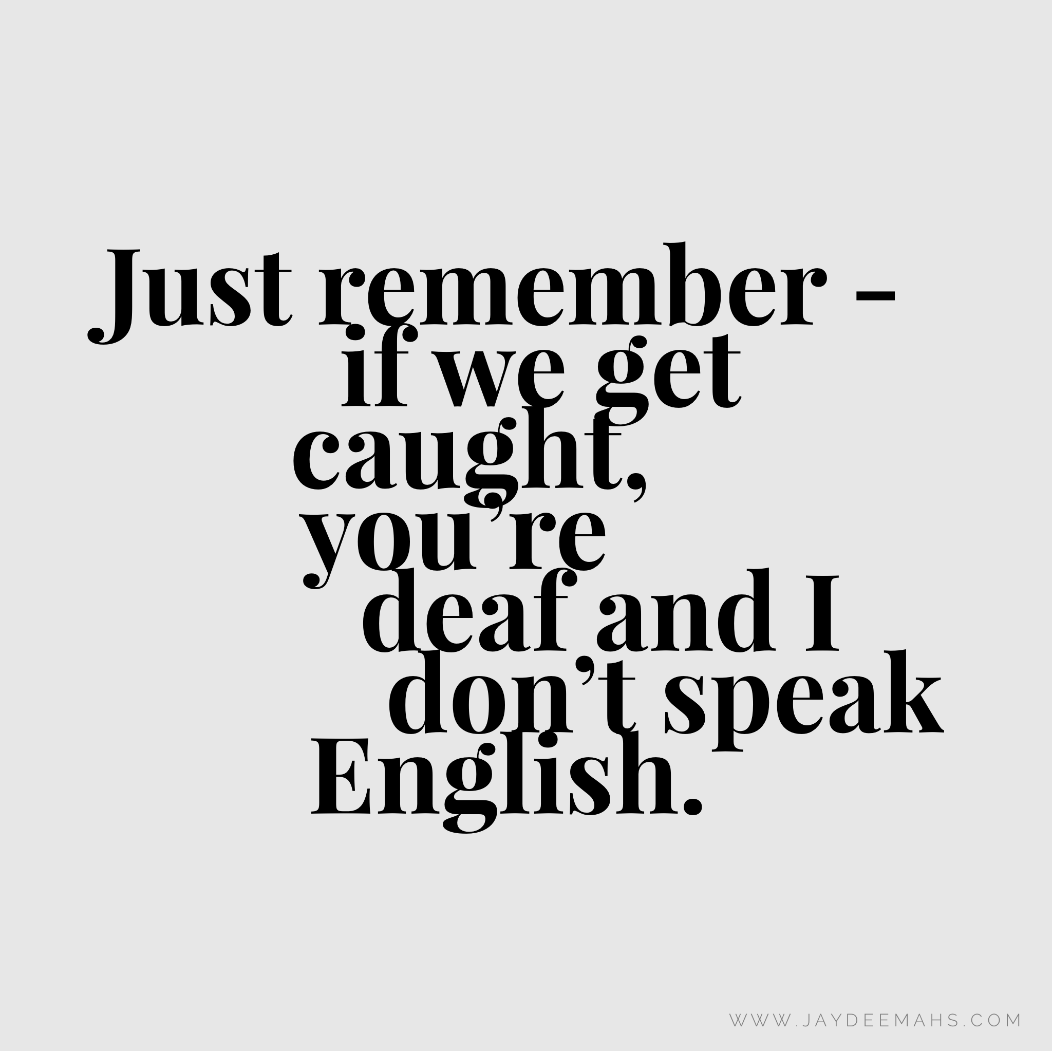 Just remember - if we get caught, you're deaf and I don't speak English. ~ www.JayDeeMahs.com