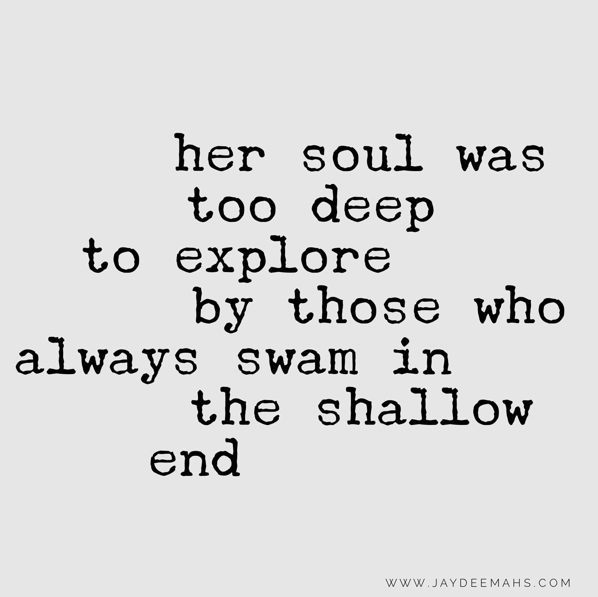 Her soul was too deep to explore by those who always swam in the shallow end. ~ www.JayDeeMahs.com