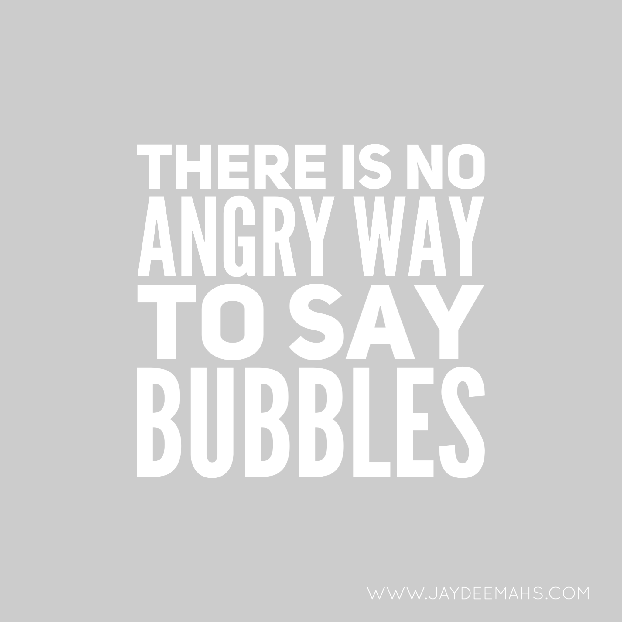 There is no angry way to say Bubbles. ~ www.JayDeeMahs.com