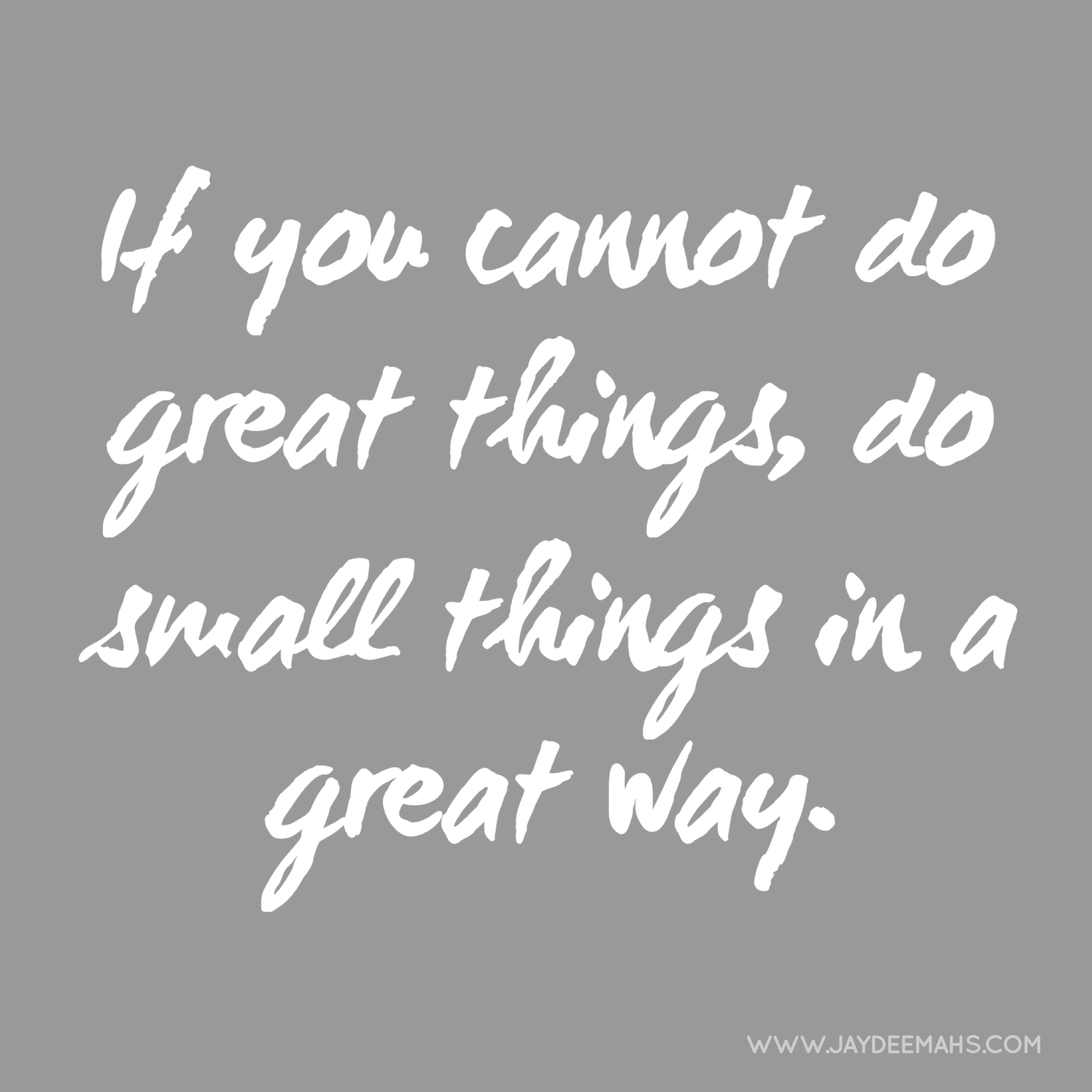 If you cannot do great things, do small things in a great way. ~ www.JayDeeMahs.com