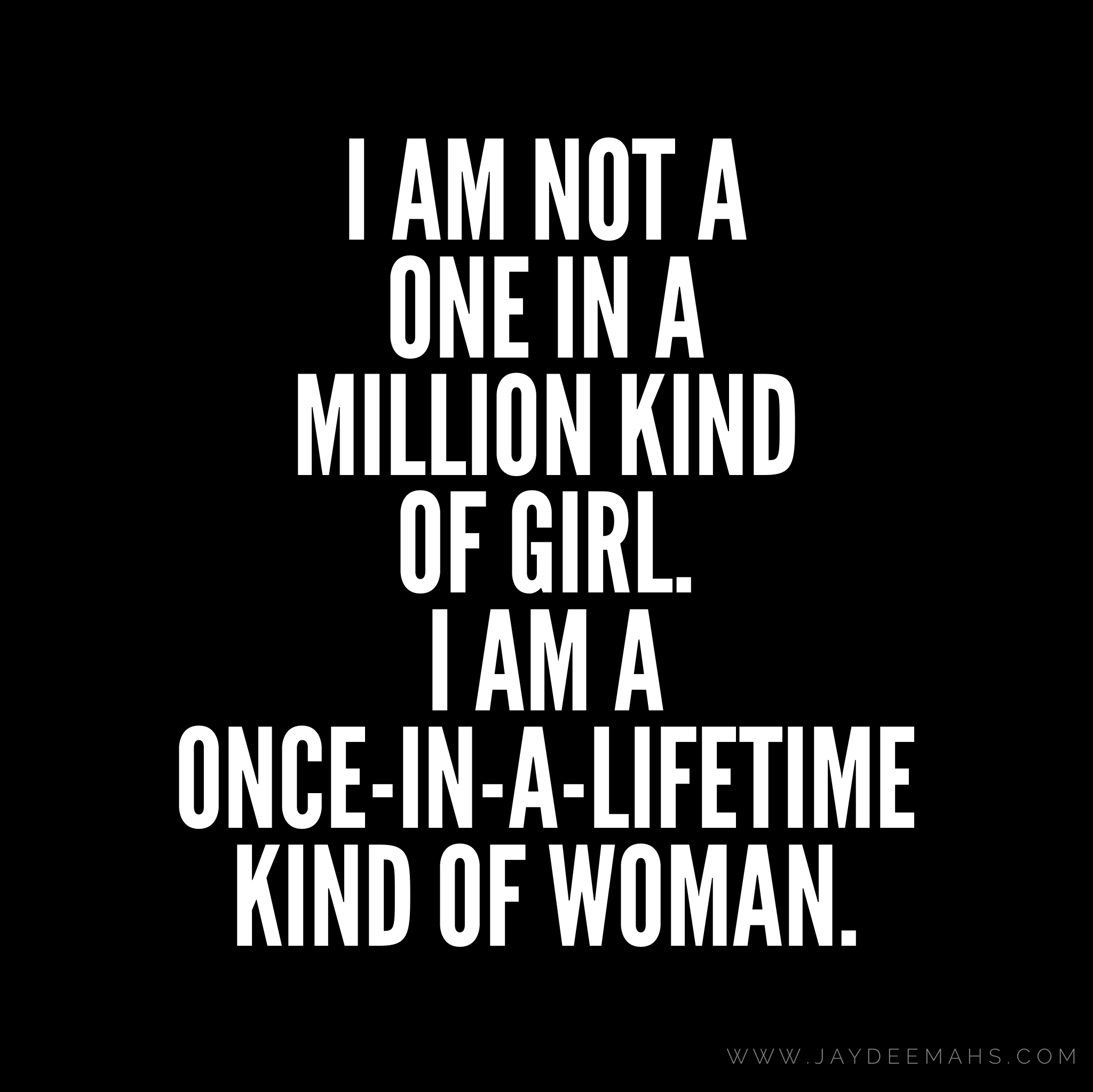 I am not a one in a million kind of girl. I am a once-in-a-lifetime kind of woman. ~ www.JayDeeMahs.com