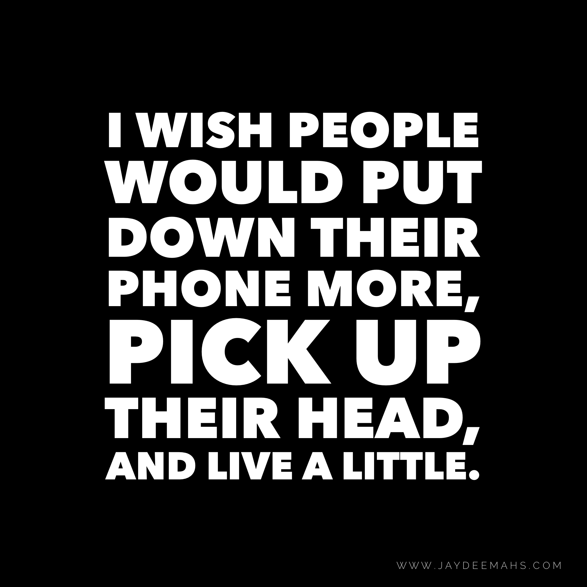 I wish people would put down their phone more, pick up their head, and live a little. ~ www.JayDeeMahs.com
