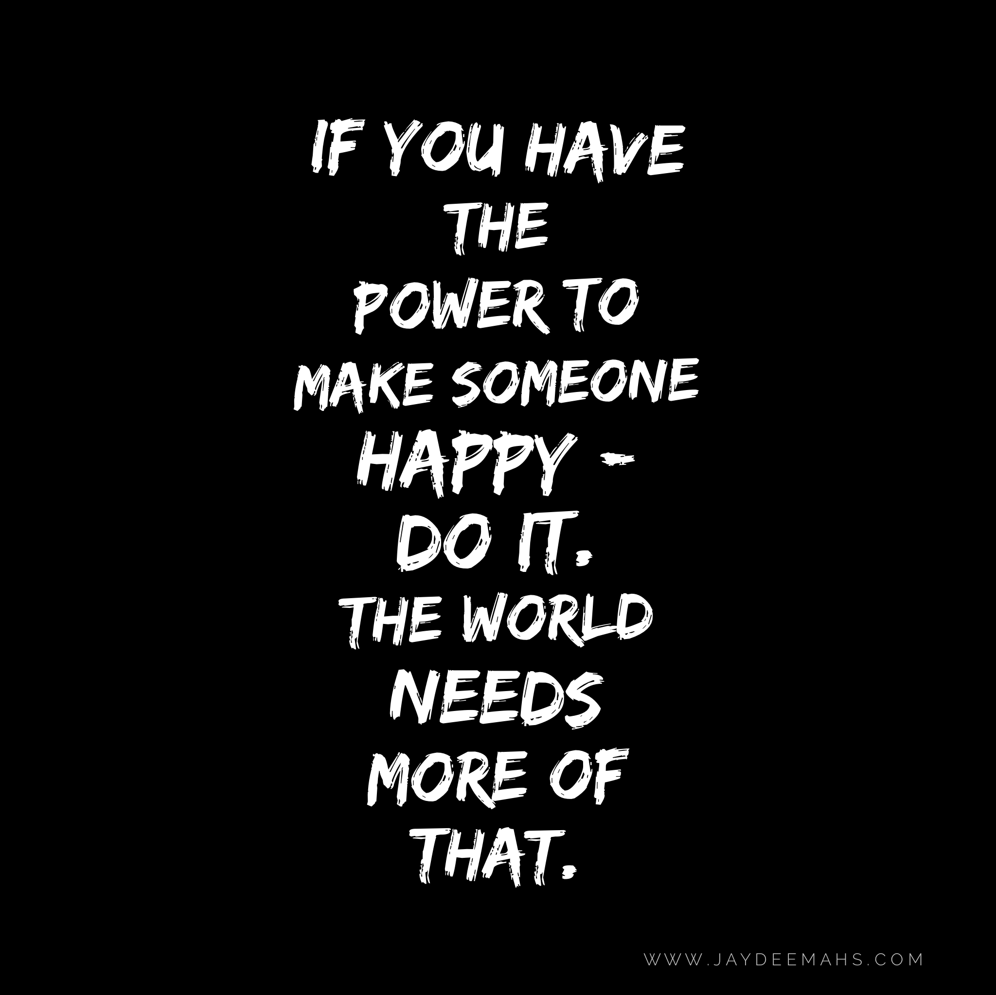 If you have the power to make someone happy - do it. The world needs more of that. ~ www.JayDeeMahs.com