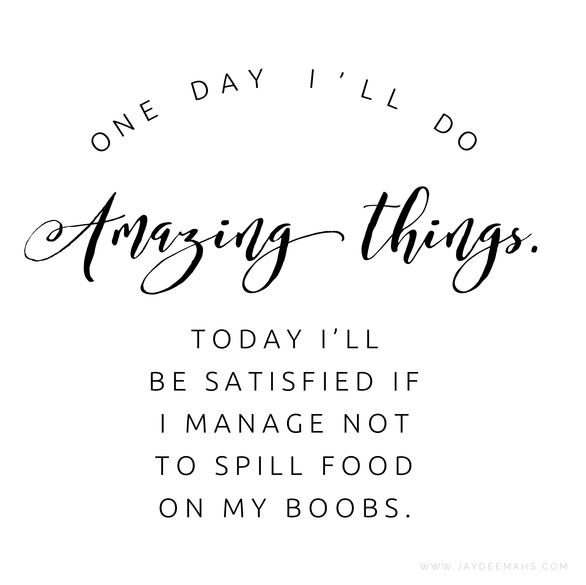 One day I'll do amazing things. Today I'll be satisfied if I manage not to spill food on my boobs. ~ www.JayDeeMahs.com