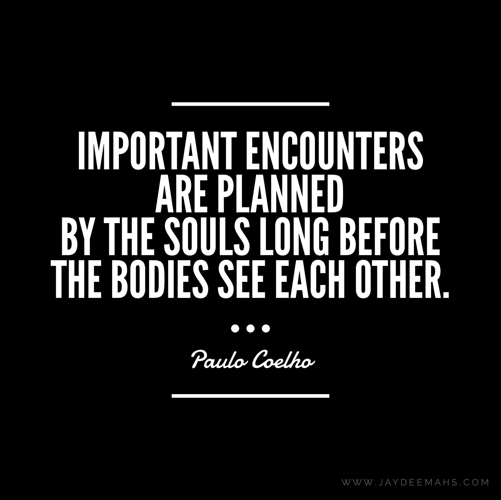 Important encounters are planned by the souls long before the bodies see each other. ~www.JayDeeMahs.com
