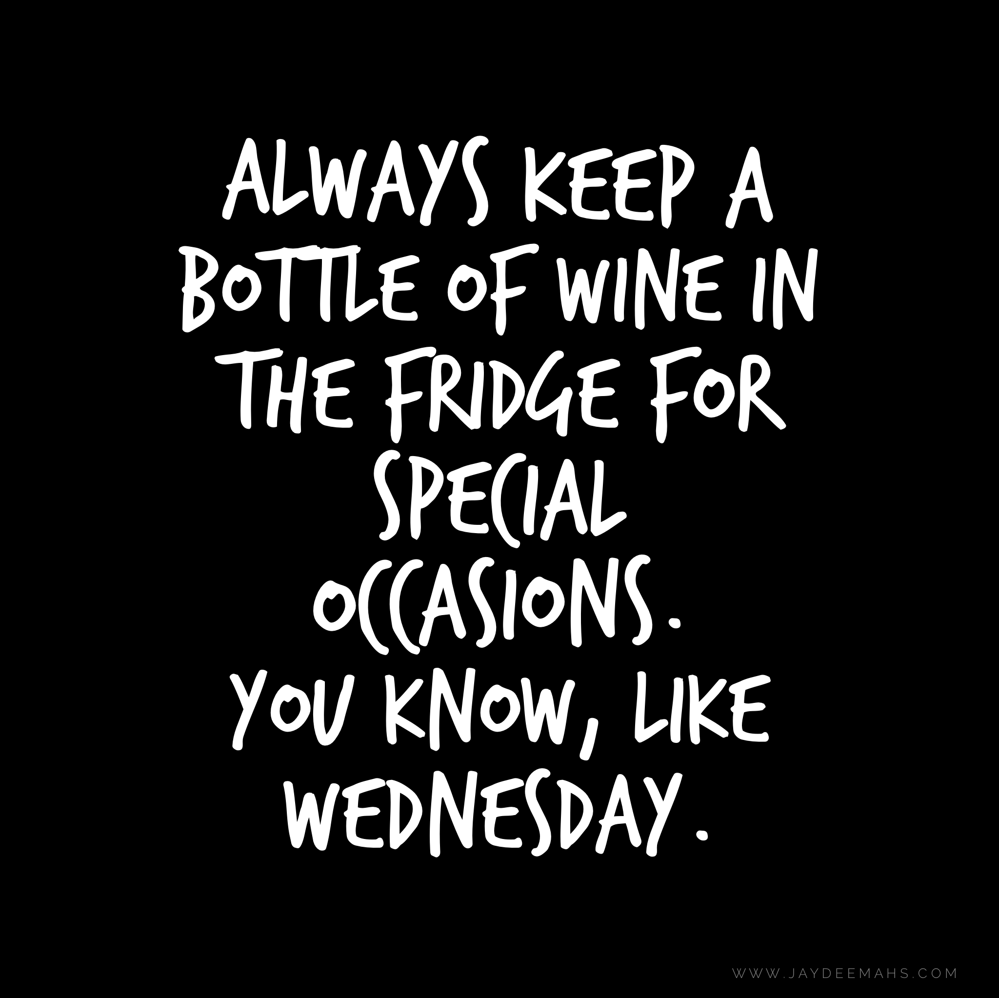 Always keep a bottle of wine in the fridge for special occasions. You know, like Wednesday. ~ www.JayDeeMahs.com
