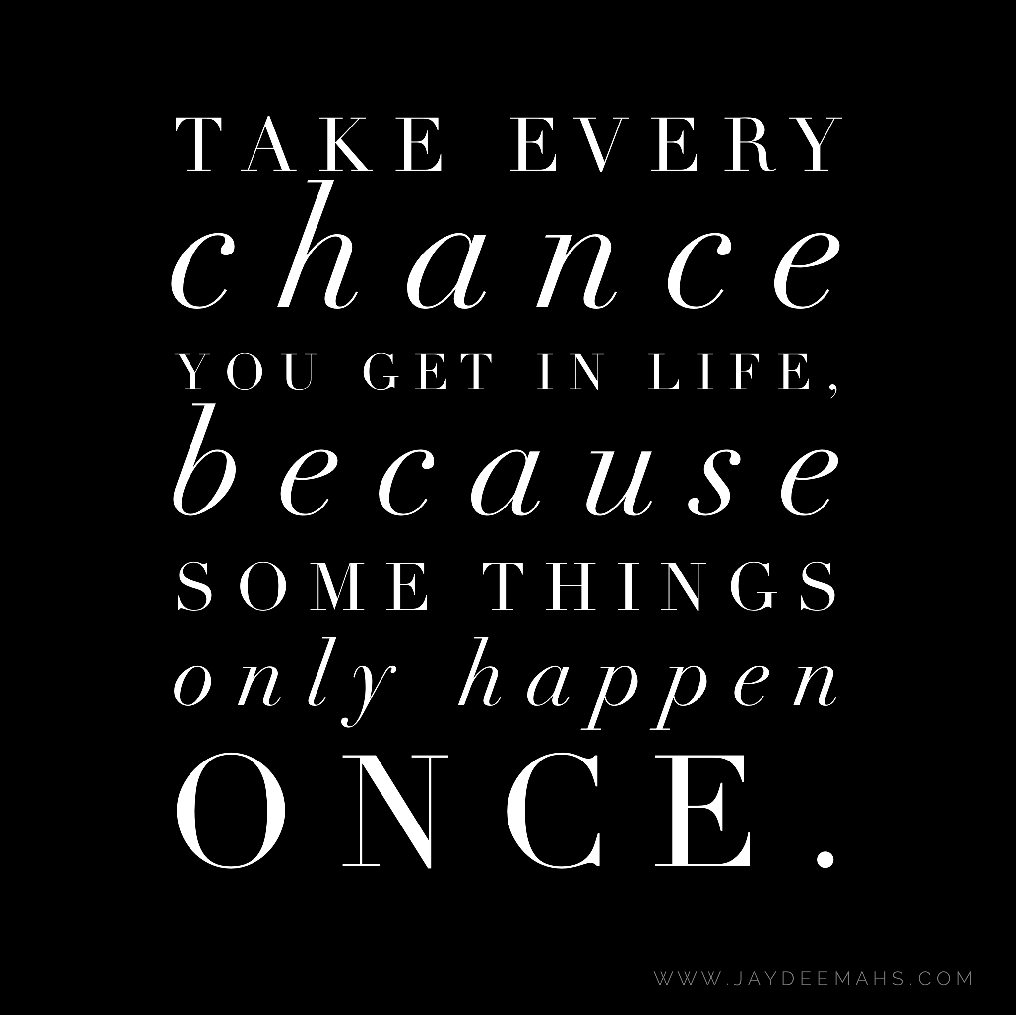 Take every chance you get in life, because some things only happen once. ~www,JayDeeMahs.com