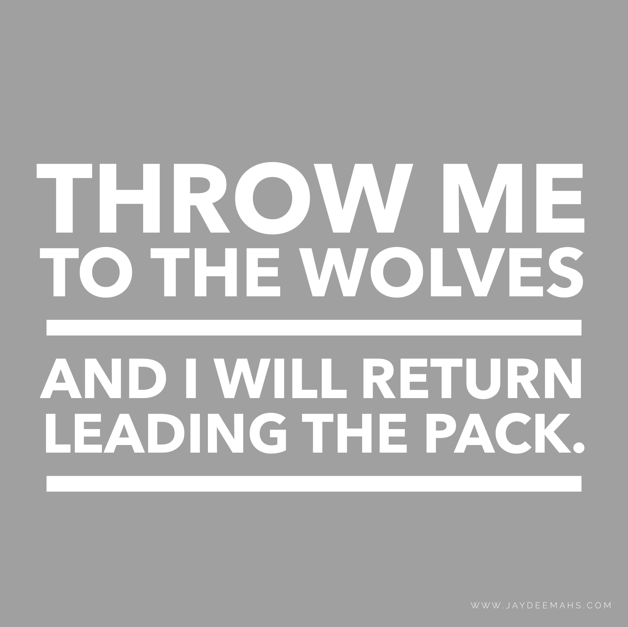 Throw me to the wolves and I will return leading the pack. ~www.JayDeeMahs.com