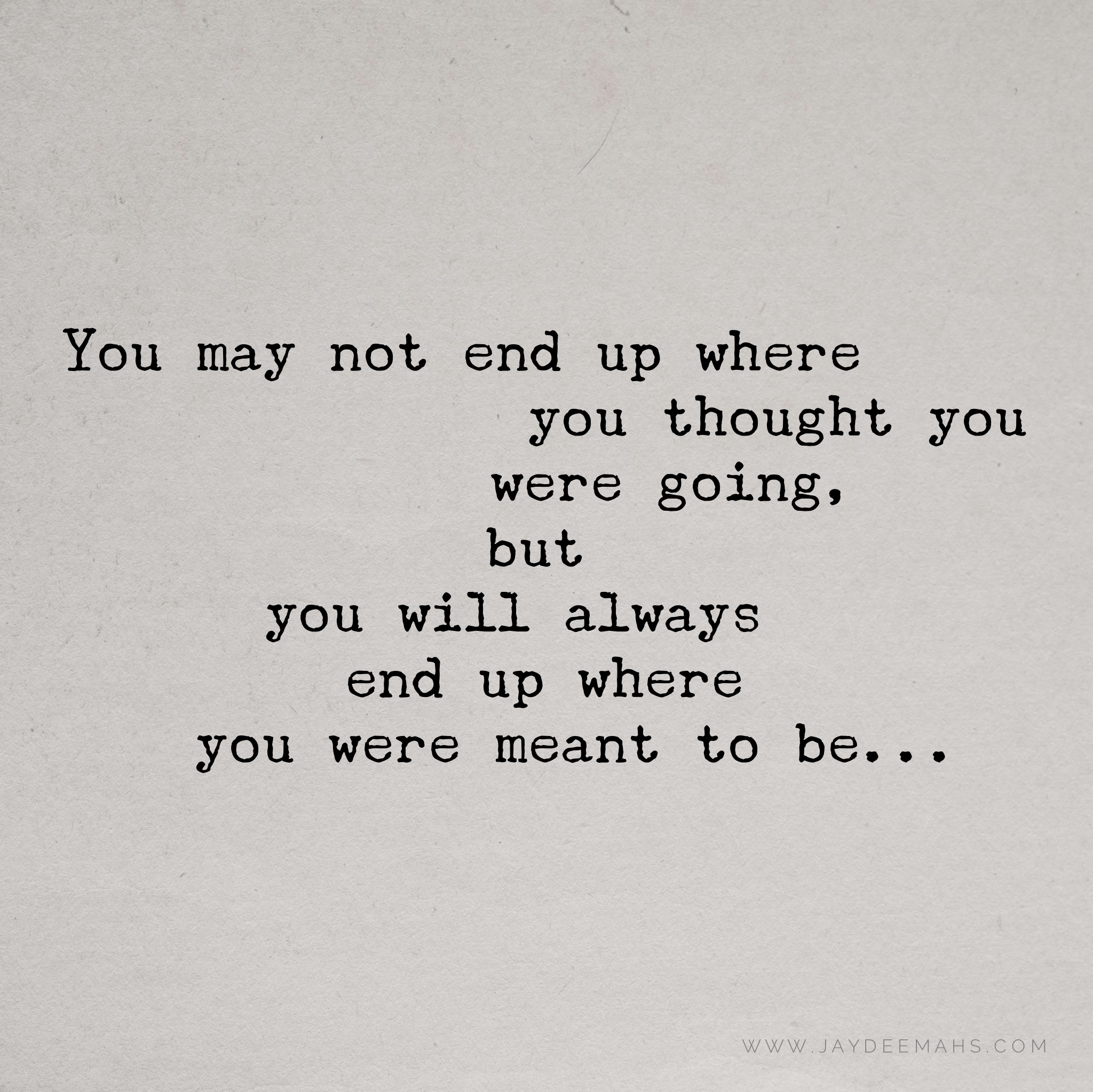 You may not end up where you thought you were going, but you will always end up where you were meant to be. ~www.JayDeeMahs.com