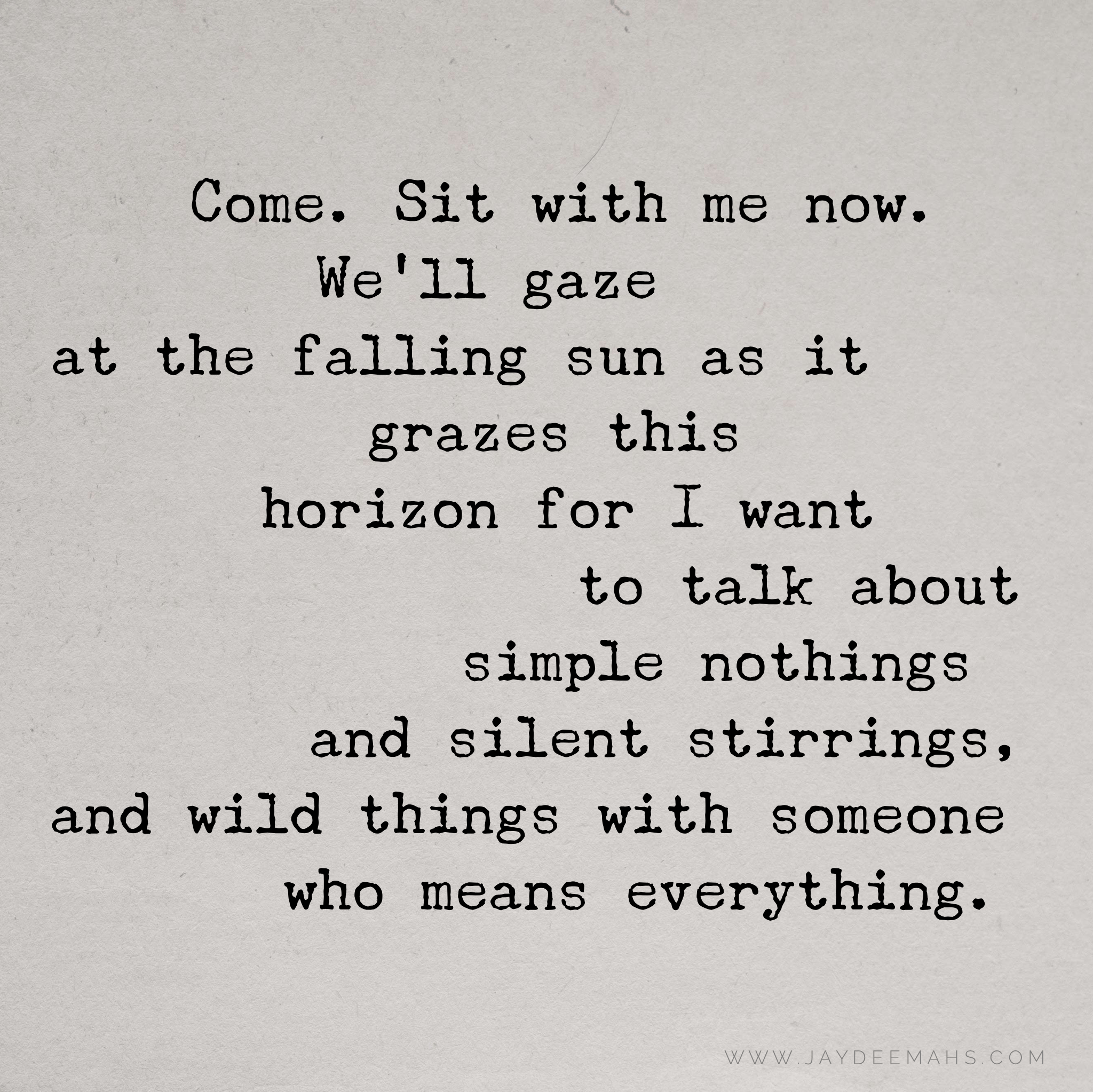 Come. Sit with me now. We'll gaze at the falling sun as it grazes this horizon for I want to talk about simple nothings and silent stirrings, and wild things with someone who means everything. ~www.JayDeeMahs.com #quotes #quoteoftheday #wordsofwisdom