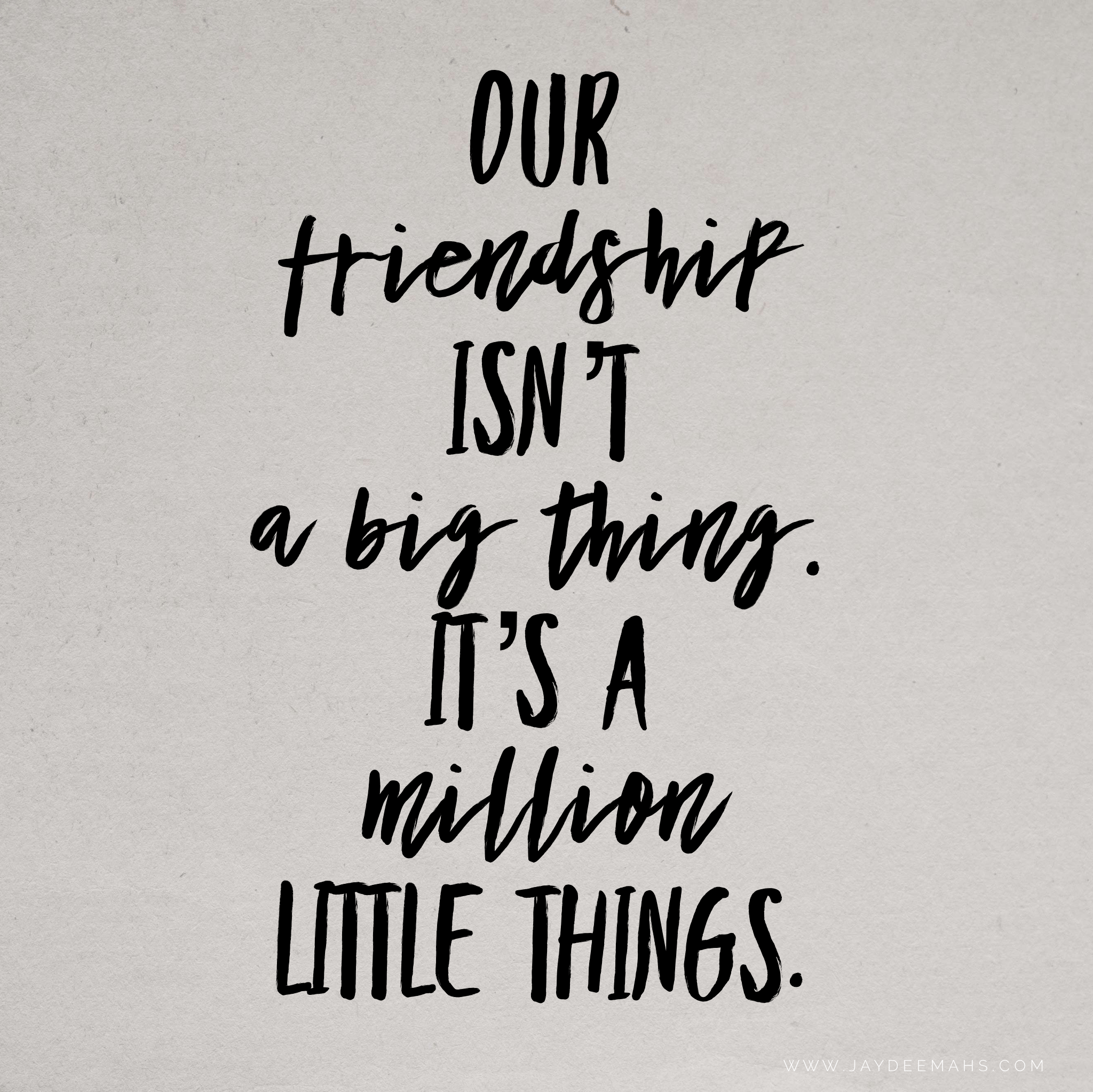 Our friendship isn't a big thing. It's a million little things. ~www.JayDeeMahs.com #quotes
