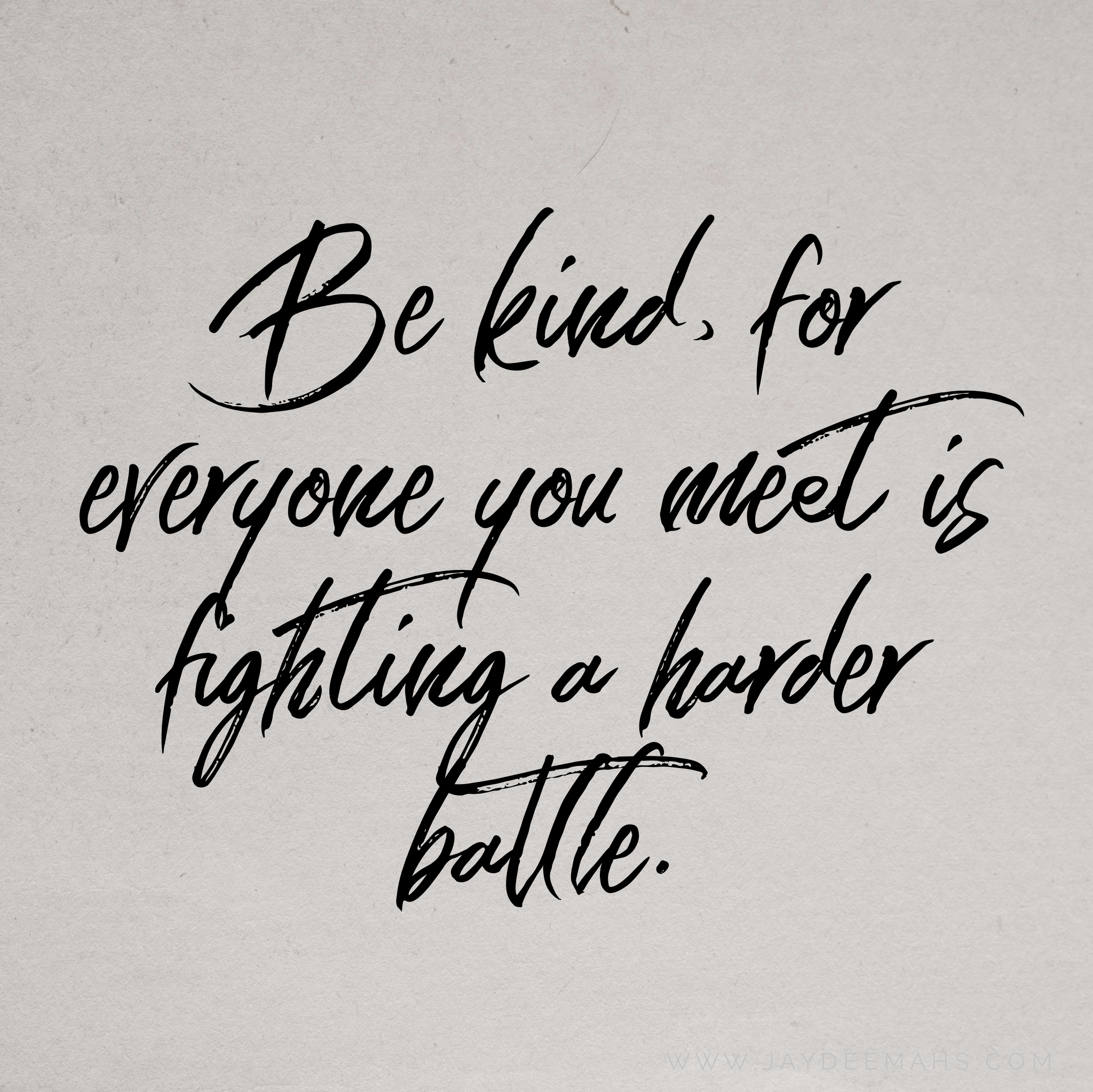 Be kind, for everyone you meet is fighting a harder battle. ~www.JayDeeMahs.com