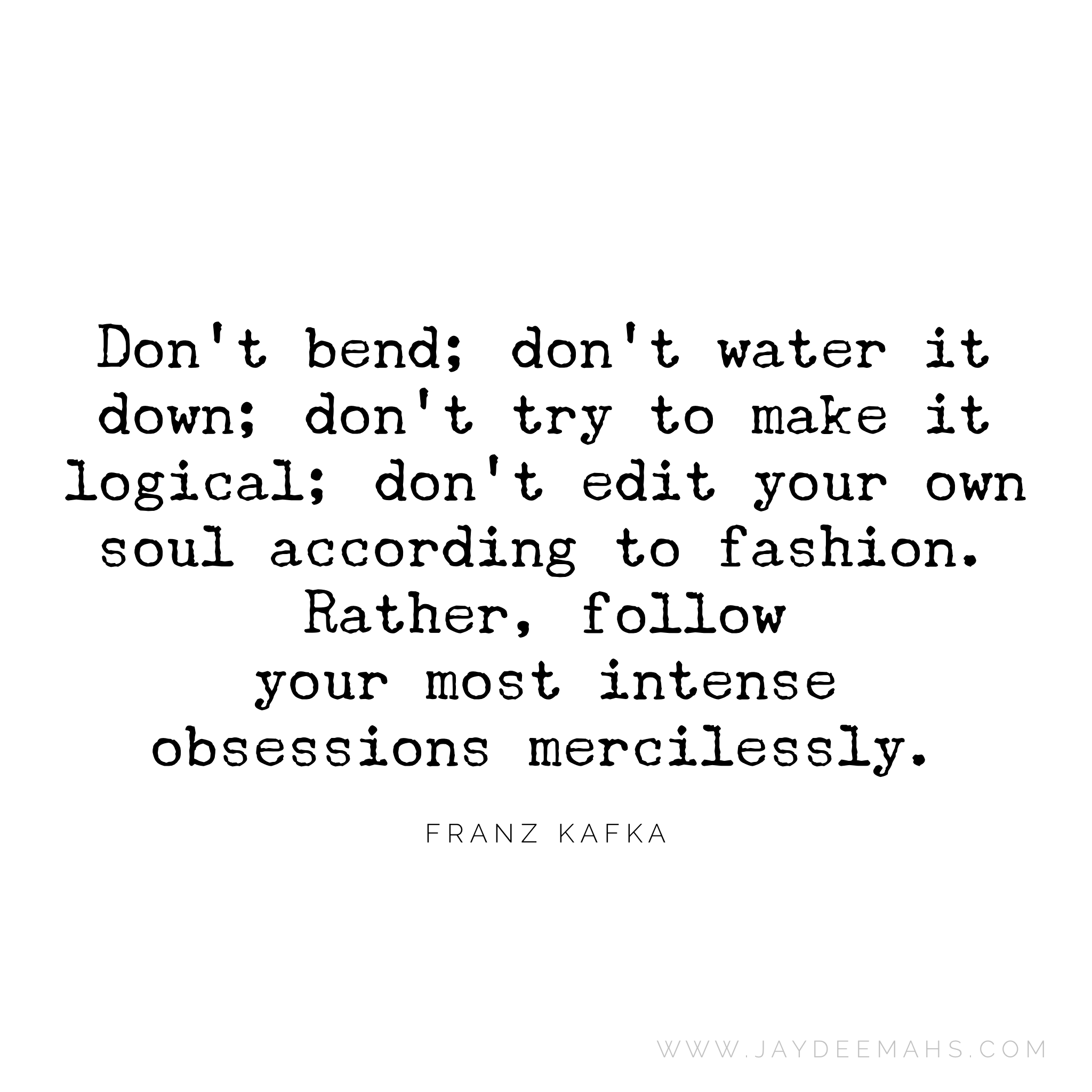 Don't bend; don't water it down; don't try to make it logical; don't edit your own soul according to the fashion. Rather, follow your most intense obsessions mercilessly.