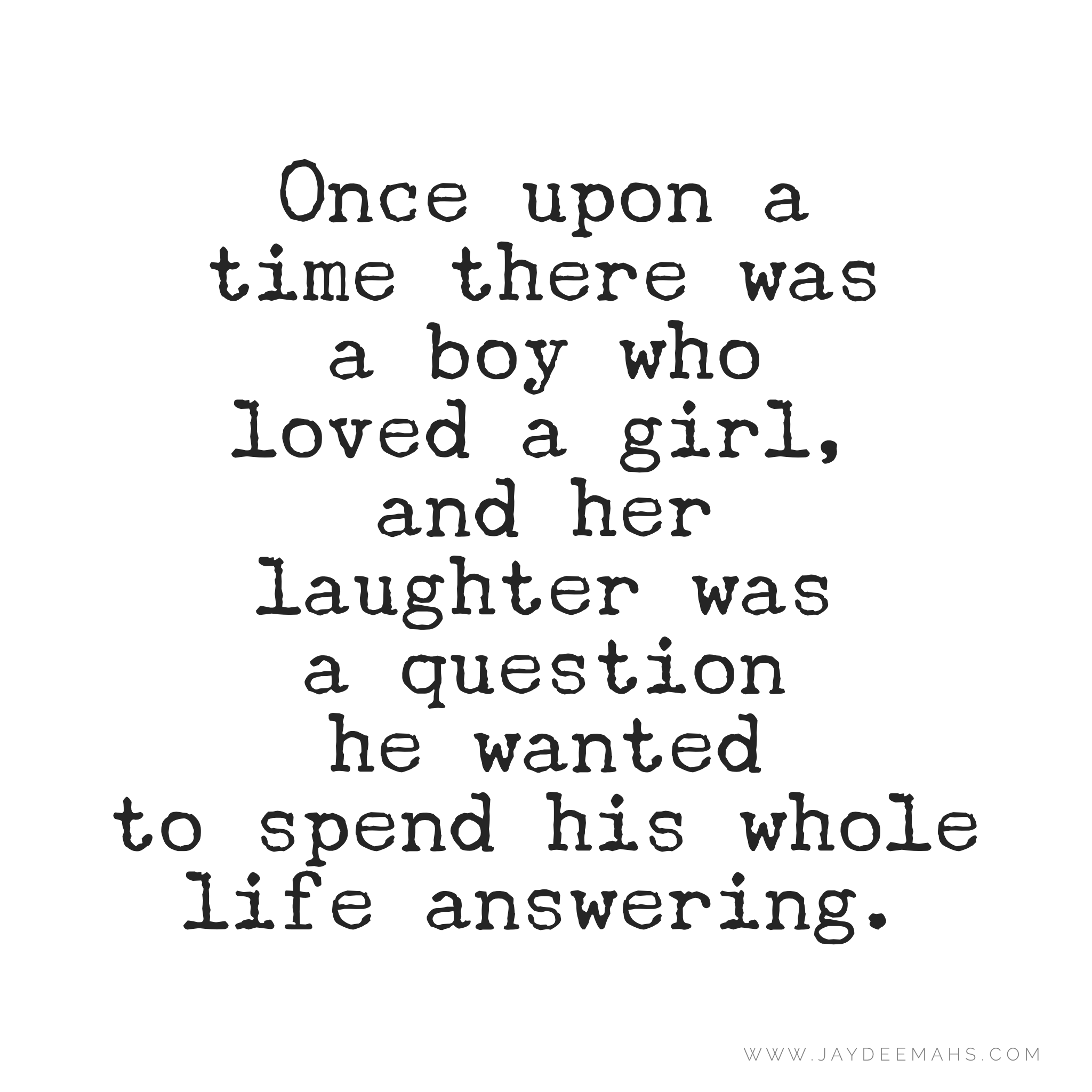Once upon a time there was a boy who loved a girl, and her laughter was a question he wanted to spend his whole life answering.