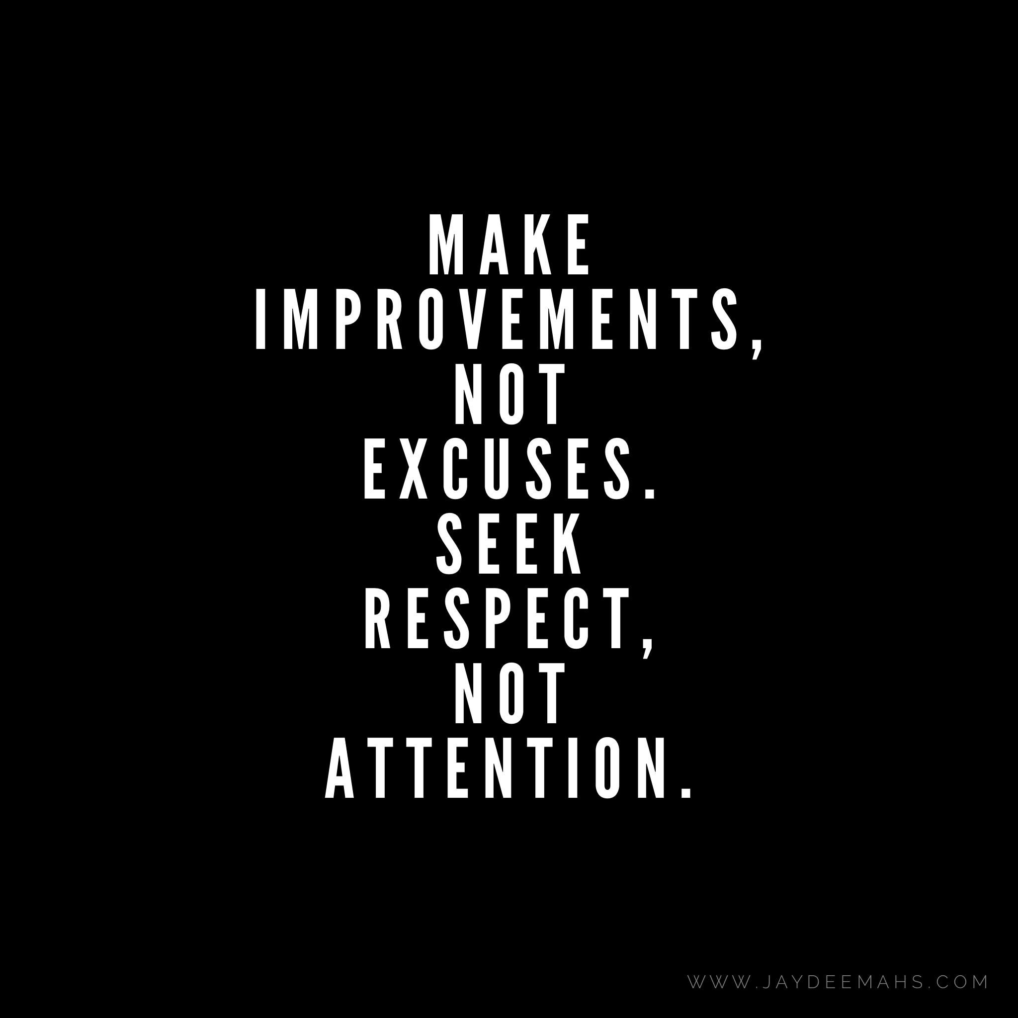 Make improvements, not excuses. Seek respect, not attention.