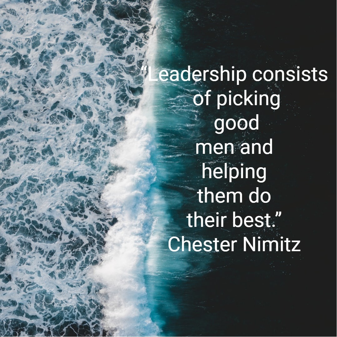 “Leadership consists of picking good men and helping them do their best.” Chester Nimitz