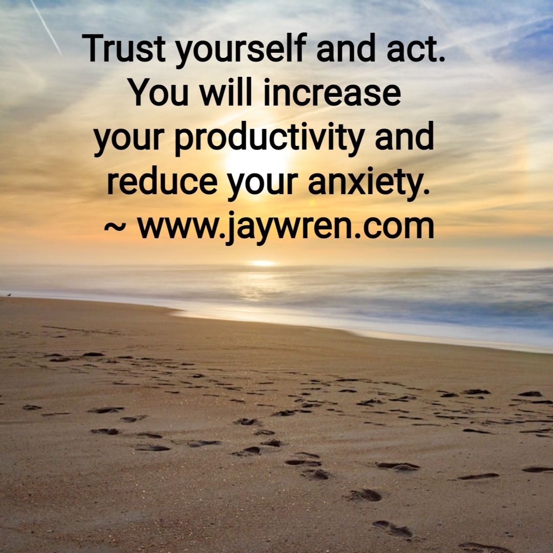 Trust yourself and act. You will increase your productivity and reduce your anxiety. ~ www.jaywren.com