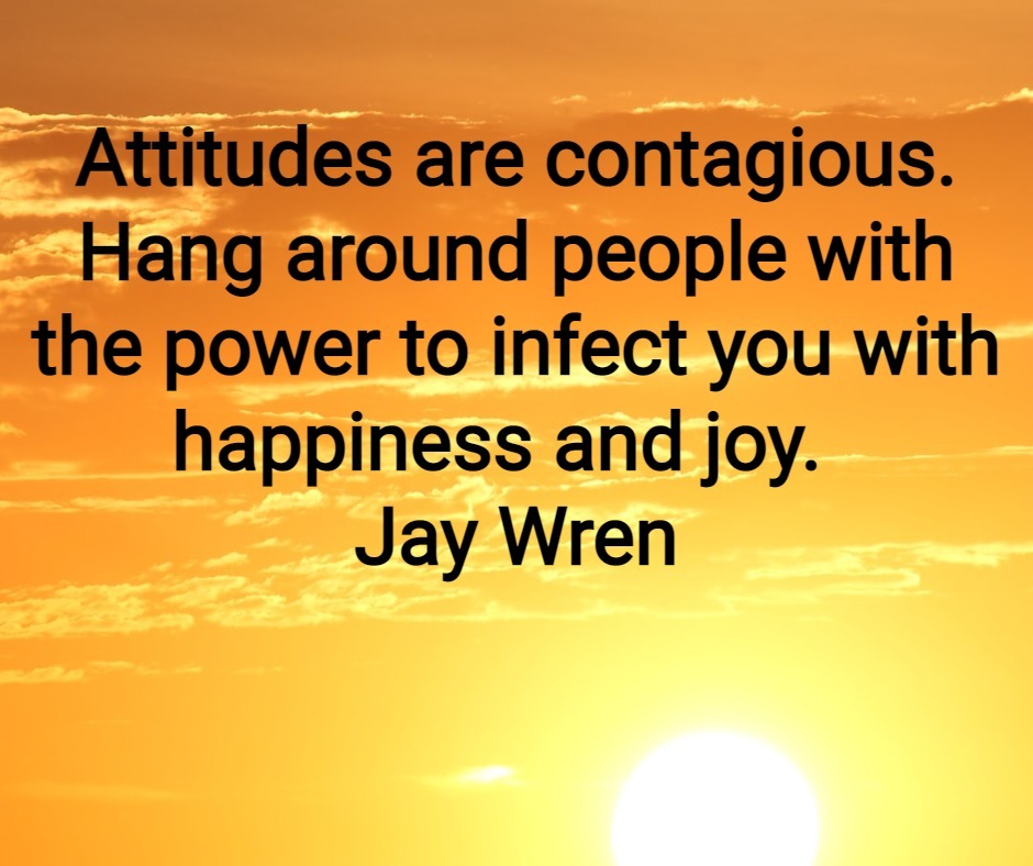 Attitudes are contagious. Hang around people with the power to infect you with happiness and joy. Jay Wren