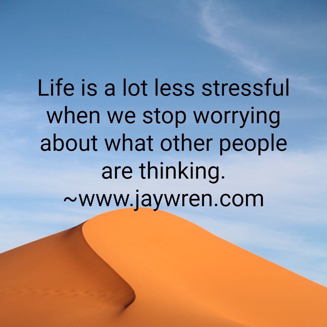 Life is a lot less stressful when we stop worrying about what other people are thinking. ~www.jaywren.com
