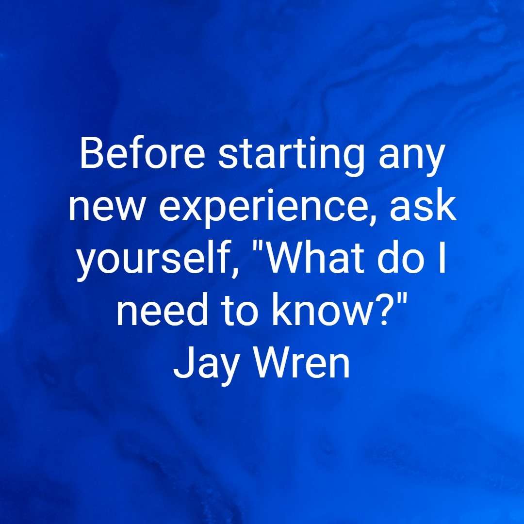 Before starting any new experience, ask yourself, "What do I need to know?" Jay Wren