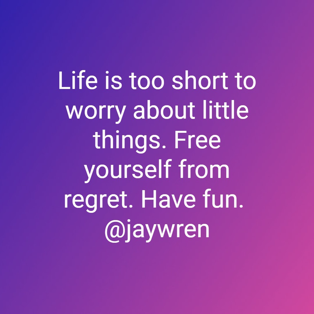 Life is too short to worry about little things. Free yourself from regret. Have fun. @jaywren