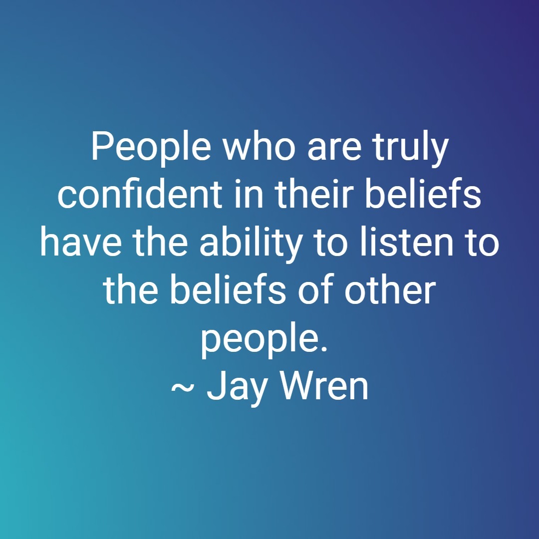 People who are truly confident in their beliefs have the ability to listen to the beliefs of other people. ~ Jay Wren