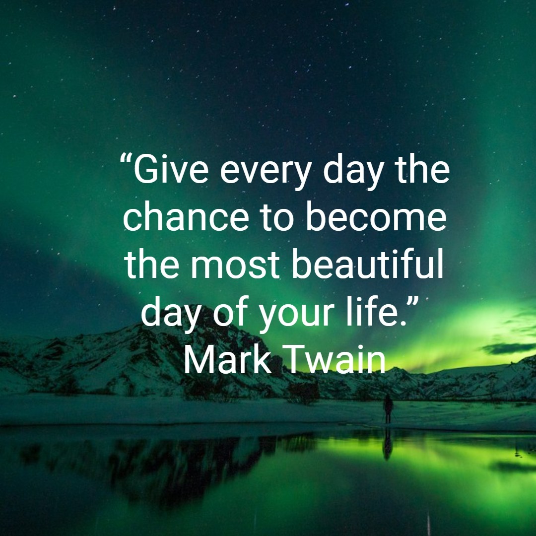 “Give every day the chance to become the most beautiful day of your life.” Mark Twain