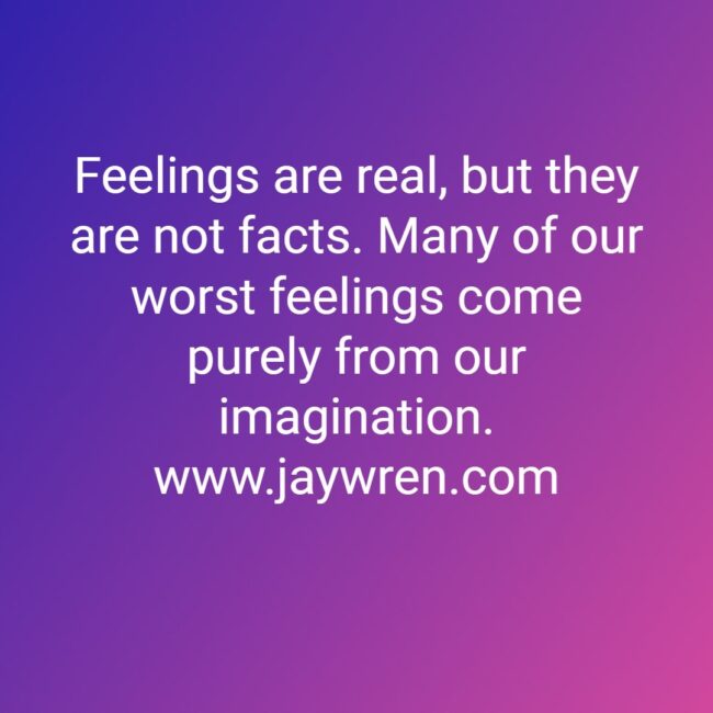 Feelings are real, but they are not facts. Many of our worst feelings come purely from our imagination. www.jaywren.com