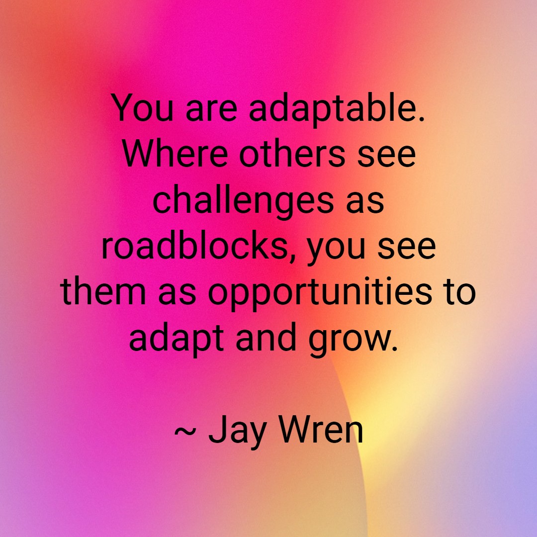 You are adaptable