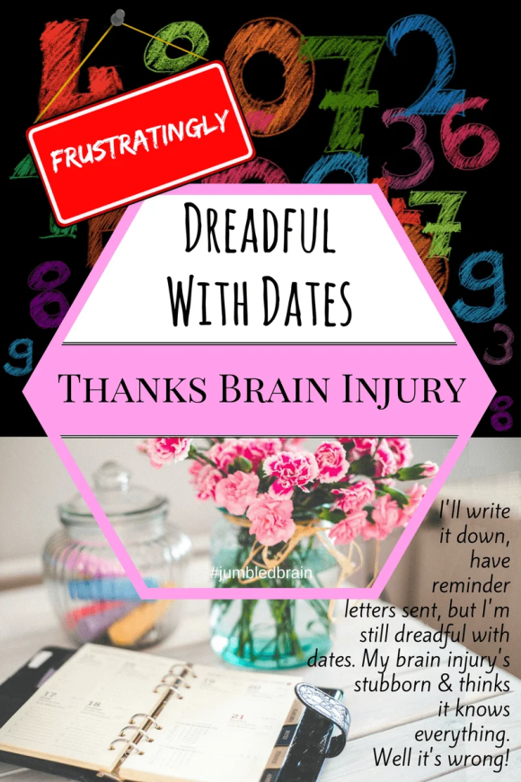 I'll write it down, have reminder letters sent, but I'm still dreadful with dates. My brain injury's stubborn & thinks it knows everything. Well it's wrong!