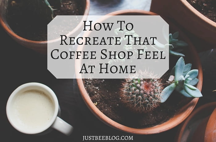 How to Recreate That Coffee Shop Feel At Home - Just Bee