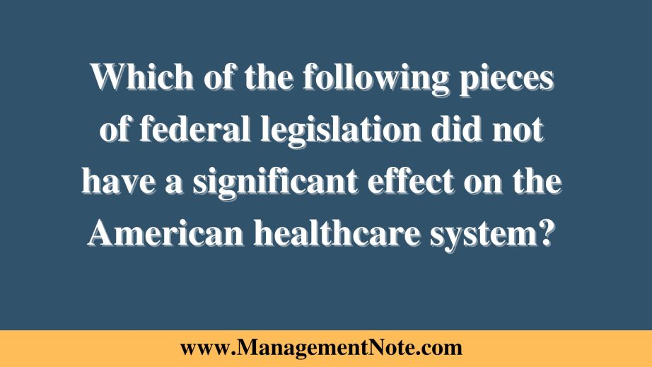 Which of the following pieces of federal legislation did not have a significant effect on the American healthcare system?