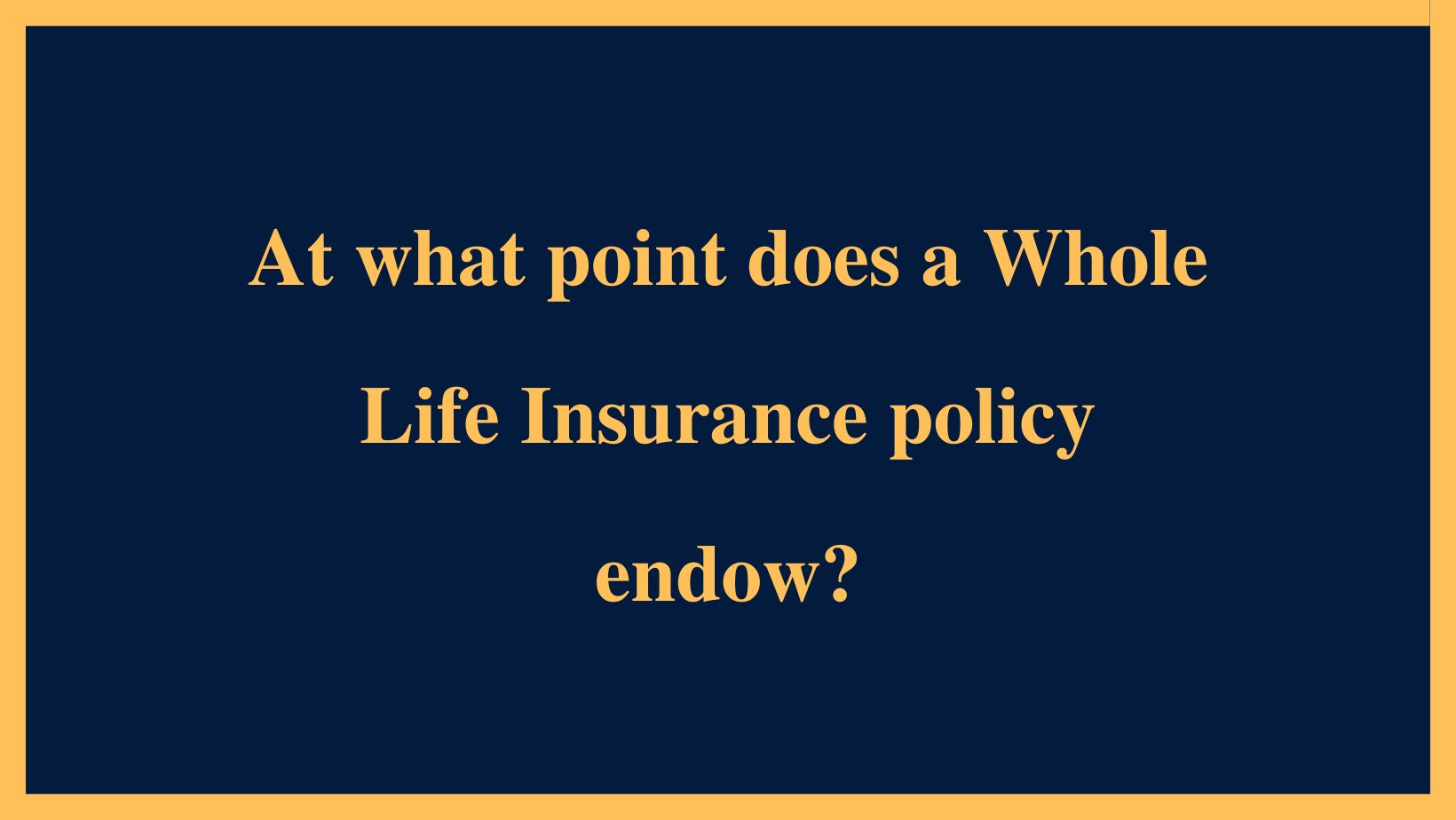 At what point does a Whole Life Insurance policy endow?