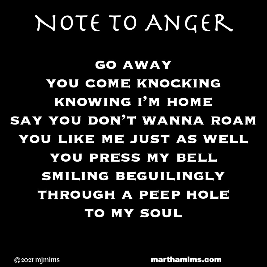 Note to Anger
go away
you come knocking
knowing i’m home
say you don’t wanna roam
you like me just as well
you press my bell
smiling beguilingly
through a peep hole
to my soul
#poetry #anger #soul #note #notebook #micropoem #dailynote 
