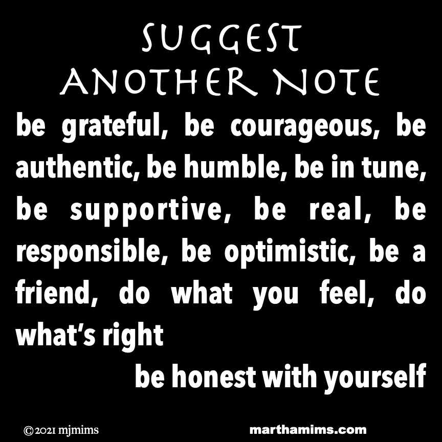Suggest
Another Note
be grateful, be courageous, be authentic, be humble, be in tune, be supportive, be real, be responsible, be optimistic, be a friend, do what you feel, do what’s right
be honest with yourself
