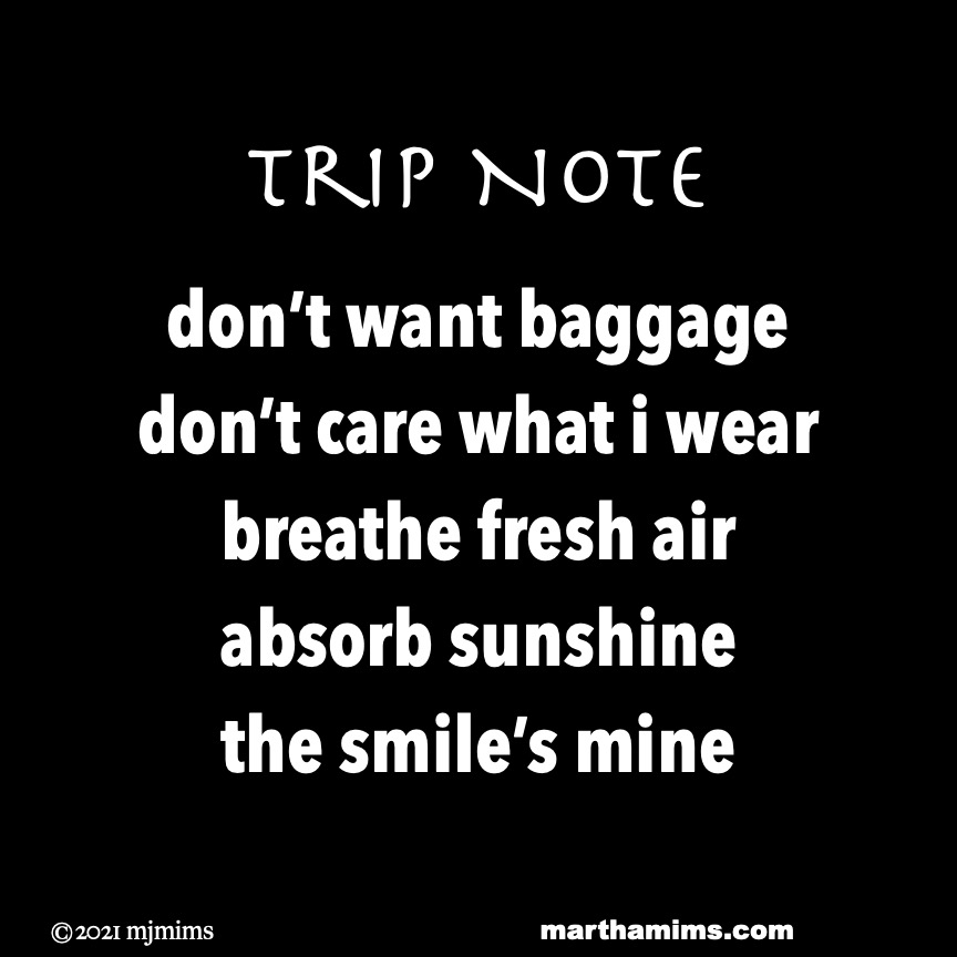 
Trip Note
don’t want baggage
don’t care what i wear
breathe fresh air
absorb sunshine
the smile’s mine
