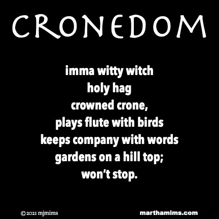 Cronedom
imma witty witch
holy hag
crowned crone,
plays flute with birds
keeps company with words
gardens on a hill top;
won’t stop.
