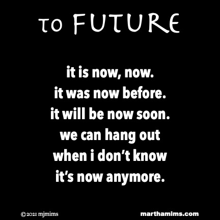 to future
it is now, now.
it was now before.
it will be now soon.
we can hang out
when i don’t know
it’s now anymore.

