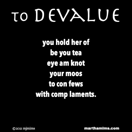 to Devalue
you hold her of
be you tea
eye am knot
your moos
to con fews
with comp laments.
