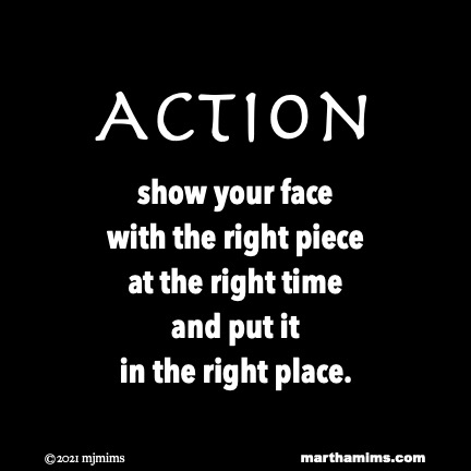 Action
show your face
with the right piece
at the right time
and put it
in the right place.
