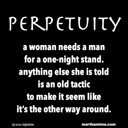 Perpetuity
a woman needs a man
for a one-night stand.
anything else she is told
is an old tactic
to make it seem like
it’s the other way around.