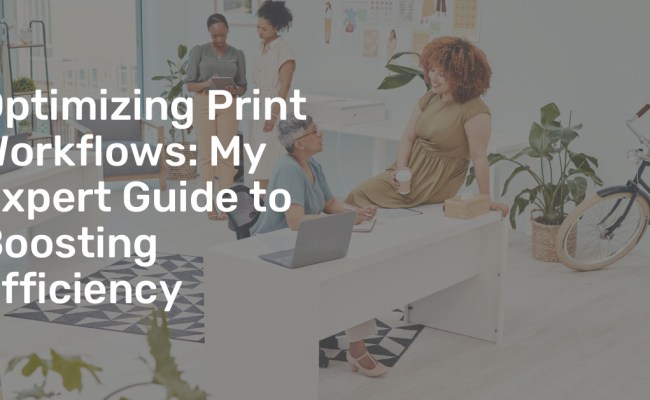 Optimizing Print Workflows: My Expert Guide To Boosting Efficiency