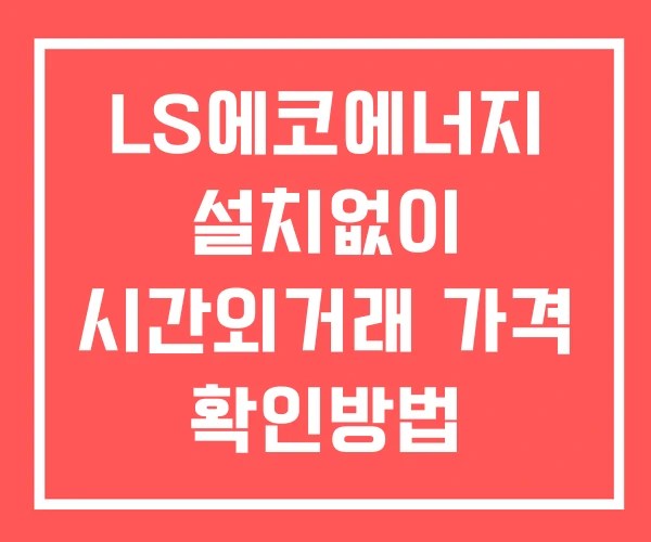 LS에코에너지 시간외 단일가 거래 및 뉴스 공시 보는법 설치X