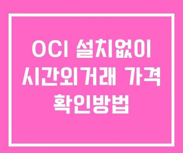 OCI 시간외 거래 단일가 및 공시 뉴스 확인법 설치X